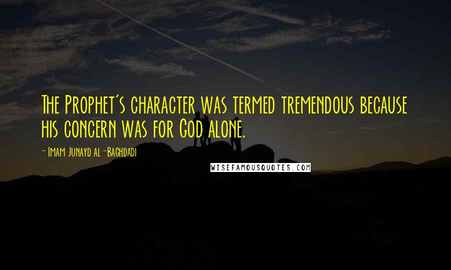 Imam Junayd Al-Baghdadi Quotes: The Prophet's character was termed tremendous because his concern was for God alone.