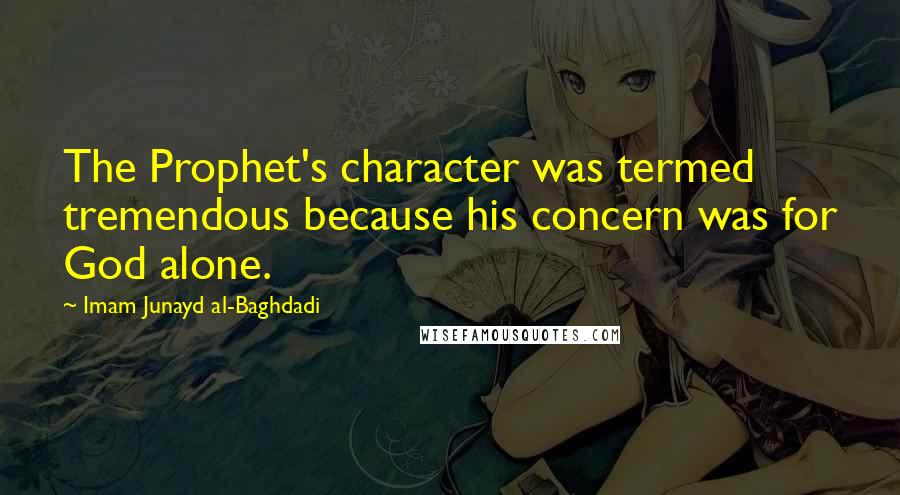 Imam Junayd Al-Baghdadi Quotes: The Prophet's character was termed tremendous because his concern was for God alone.