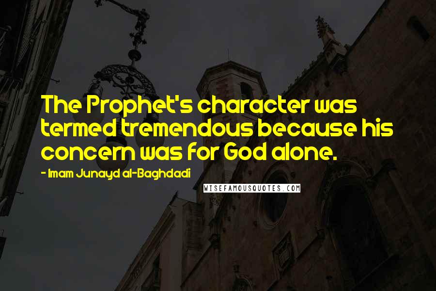 Imam Junayd Al-Baghdadi Quotes: The Prophet's character was termed tremendous because his concern was for God alone.