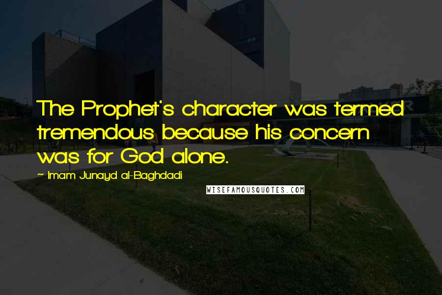 Imam Junayd Al-Baghdadi Quotes: The Prophet's character was termed tremendous because his concern was for God alone.