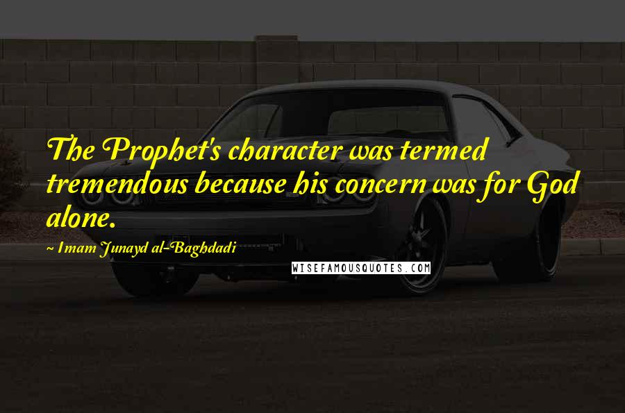 Imam Junayd Al-Baghdadi Quotes: The Prophet's character was termed tremendous because his concern was for God alone.