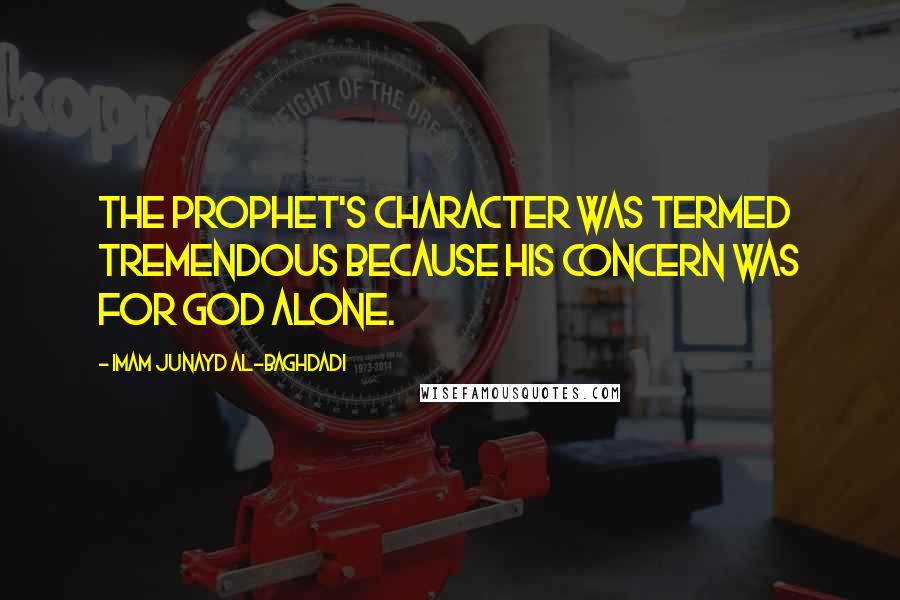 Imam Junayd Al-Baghdadi Quotes: The Prophet's character was termed tremendous because his concern was for God alone.