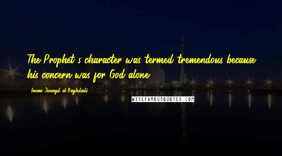 Imam Junayd Al-Baghdadi Quotes: The Prophet's character was termed tremendous because his concern was for God alone.