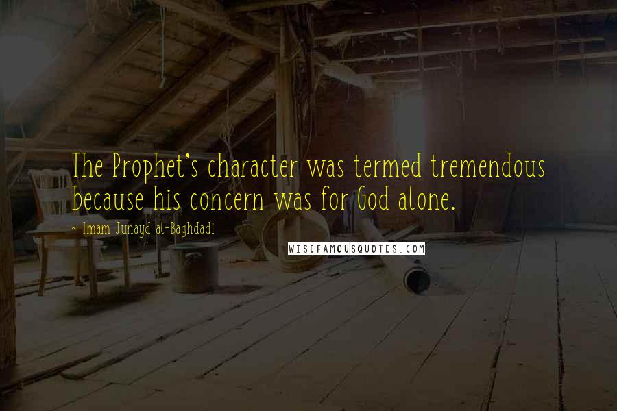 Imam Junayd Al-Baghdadi Quotes: The Prophet's character was termed tremendous because his concern was for God alone.