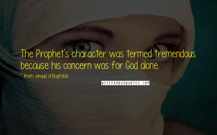 Imam Junayd Al-Baghdadi Quotes: The Prophet's character was termed tremendous because his concern was for God alone.