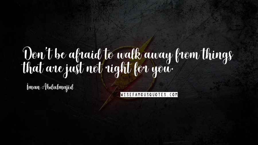 Iman Abdulmajid Quotes: Don't be afraid to walk away from things that are just not right for you.