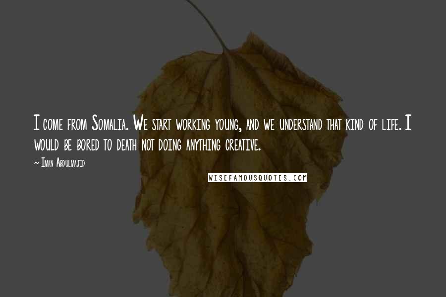 Iman Abdulmajid Quotes: I come from Somalia. We start working young, and we understand that kind of life. I would be bored to death not doing anything creative.