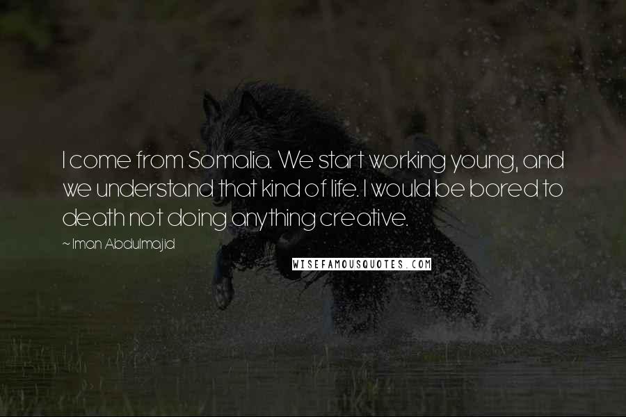 Iman Abdulmajid Quotes: I come from Somalia. We start working young, and we understand that kind of life. I would be bored to death not doing anything creative.