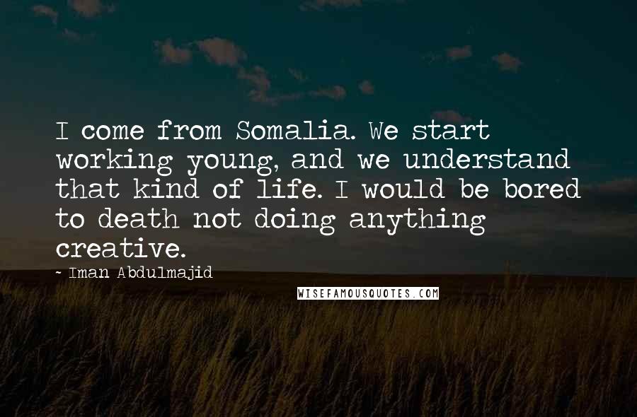 Iman Abdulmajid Quotes: I come from Somalia. We start working young, and we understand that kind of life. I would be bored to death not doing anything creative.