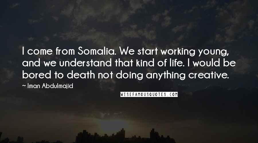 Iman Abdulmajid Quotes: I come from Somalia. We start working young, and we understand that kind of life. I would be bored to death not doing anything creative.