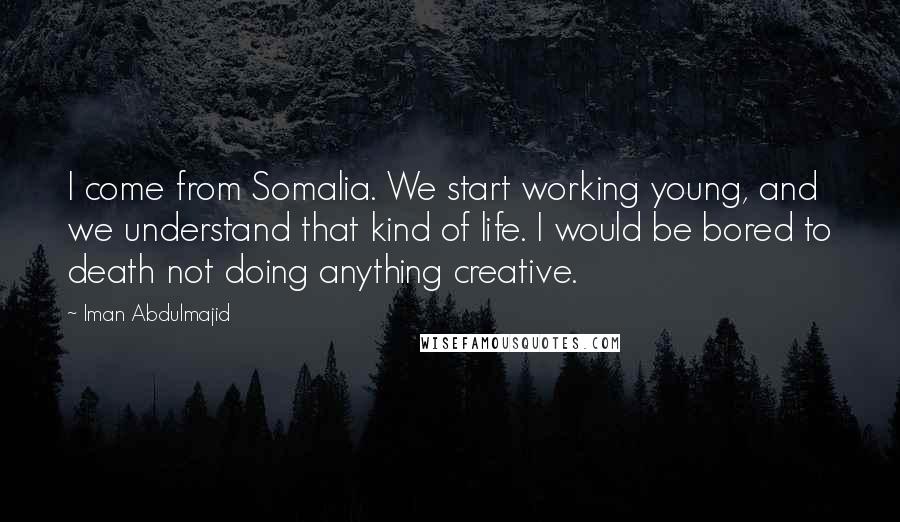 Iman Abdulmajid Quotes: I come from Somalia. We start working young, and we understand that kind of life. I would be bored to death not doing anything creative.