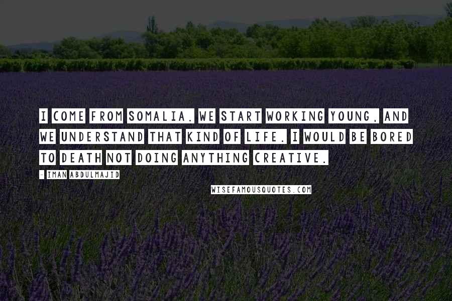 Iman Abdulmajid Quotes: I come from Somalia. We start working young, and we understand that kind of life. I would be bored to death not doing anything creative.