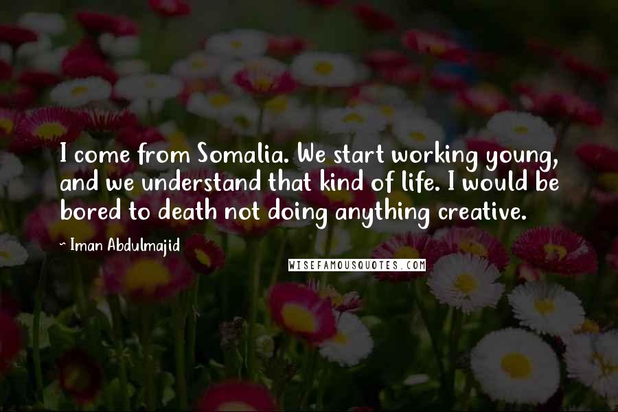 Iman Abdulmajid Quotes: I come from Somalia. We start working young, and we understand that kind of life. I would be bored to death not doing anything creative.