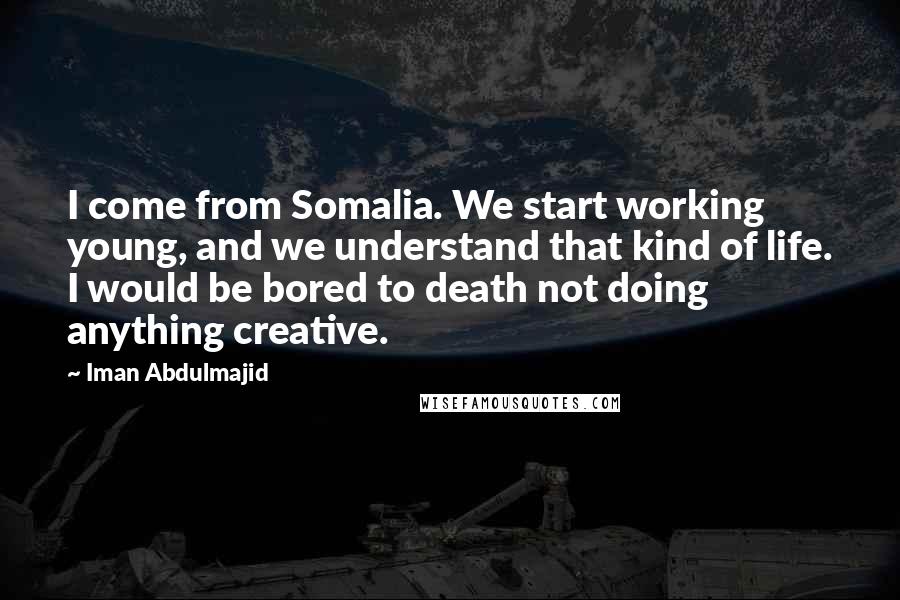 Iman Abdulmajid Quotes: I come from Somalia. We start working young, and we understand that kind of life. I would be bored to death not doing anything creative.