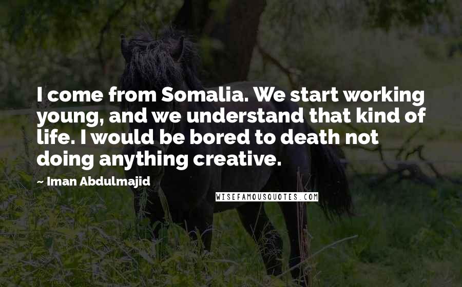 Iman Abdulmajid Quotes: I come from Somalia. We start working young, and we understand that kind of life. I would be bored to death not doing anything creative.