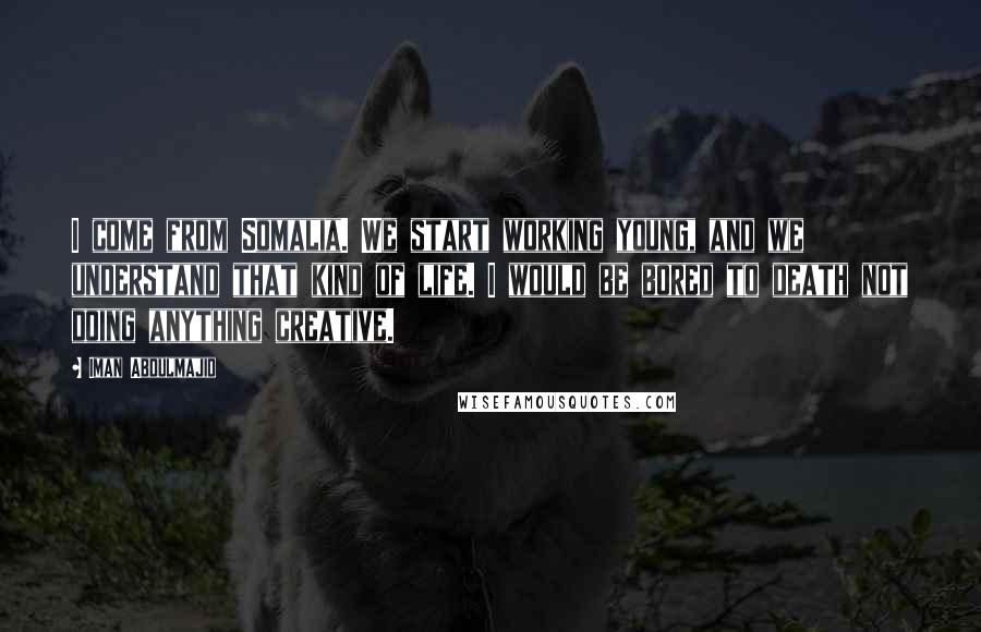 Iman Abdulmajid Quotes: I come from Somalia. We start working young, and we understand that kind of life. I would be bored to death not doing anything creative.