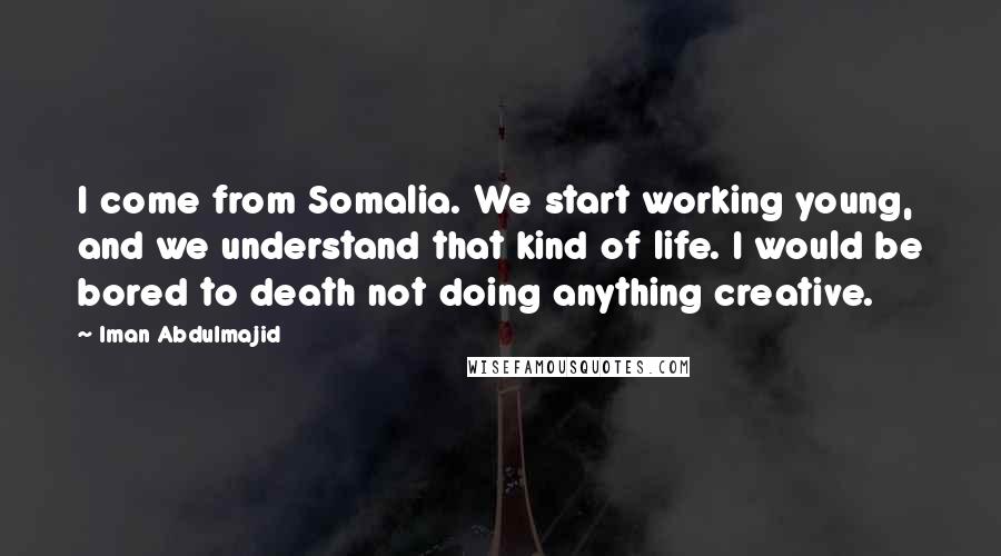 Iman Abdulmajid Quotes: I come from Somalia. We start working young, and we understand that kind of life. I would be bored to death not doing anything creative.