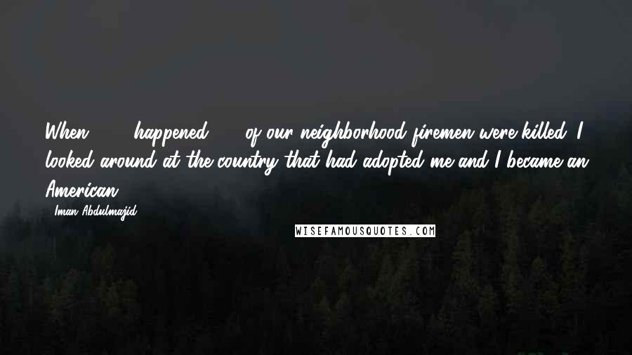 Iman Abdulmajid Quotes: When 9/11 happened, 12 of our neighborhood firemen were killed. I looked around at the country that had adopted me and I became an American.