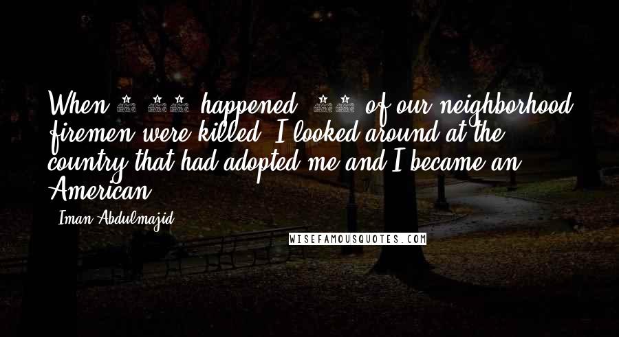 Iman Abdulmajid Quotes: When 9/11 happened, 12 of our neighborhood firemen were killed. I looked around at the country that had adopted me and I became an American.