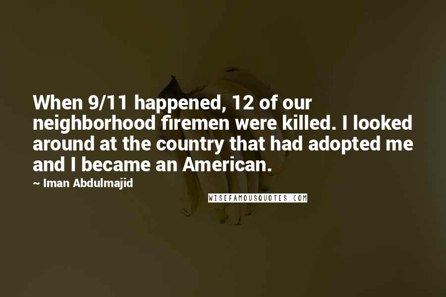 Iman Abdulmajid Quotes: When 9/11 happened, 12 of our neighborhood firemen were killed. I looked around at the country that had adopted me and I became an American.