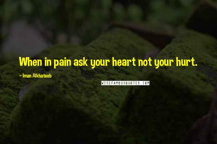 Iman Alkhateeb Quotes: When in pain ask your heart not your hurt.