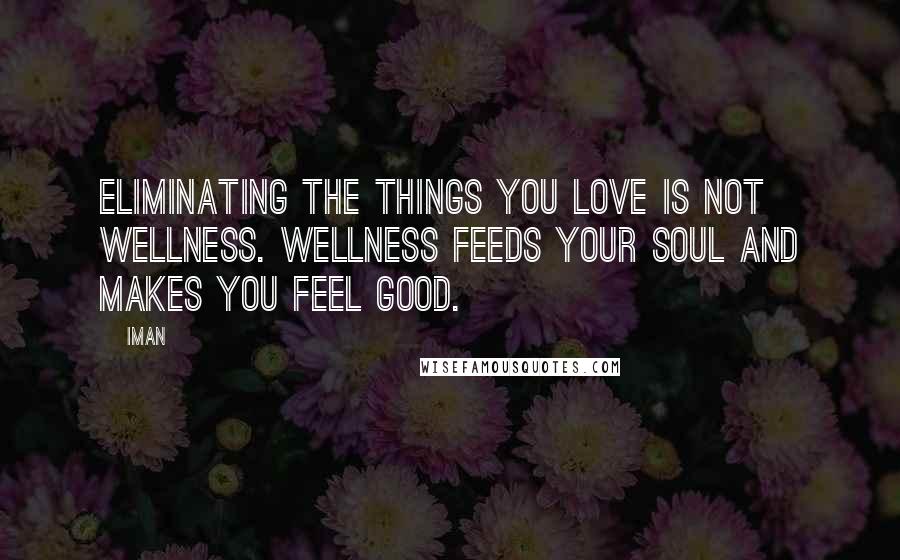 Iman Quotes: Eliminating the things you love is not wellness. Wellness feeds your soul and makes you feel good.