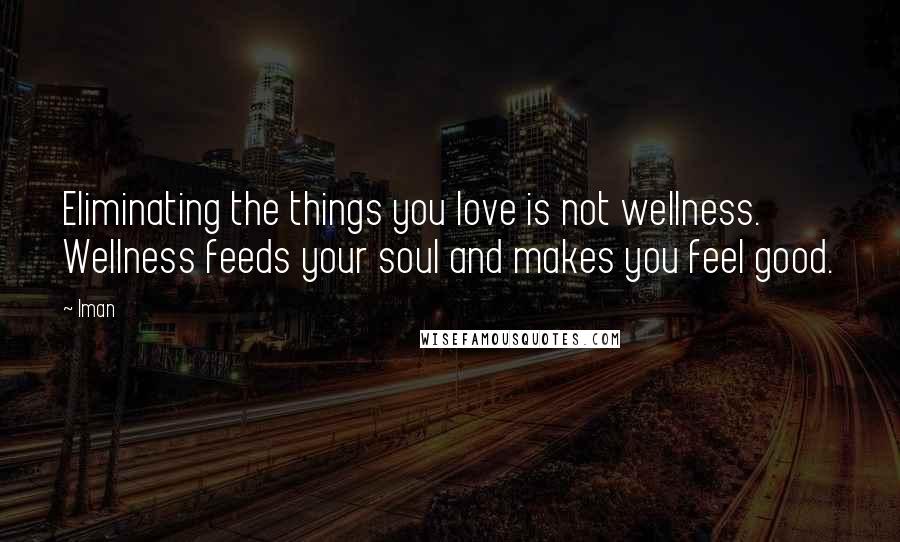 Iman Quotes: Eliminating the things you love is not wellness. Wellness feeds your soul and makes you feel good.