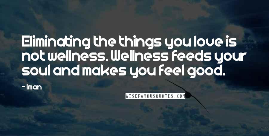 Iman Quotes: Eliminating the things you love is not wellness. Wellness feeds your soul and makes you feel good.