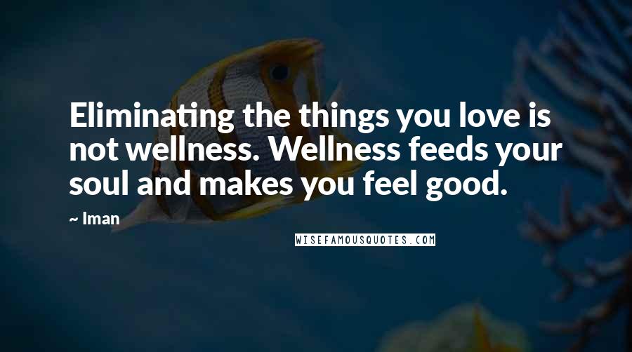 Iman Quotes: Eliminating the things you love is not wellness. Wellness feeds your soul and makes you feel good.