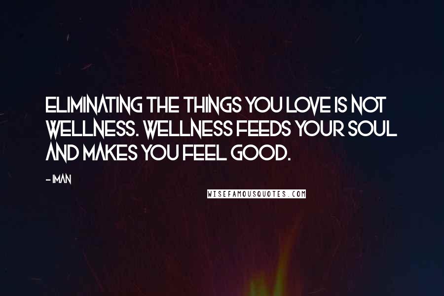 Iman Quotes: Eliminating the things you love is not wellness. Wellness feeds your soul and makes you feel good.