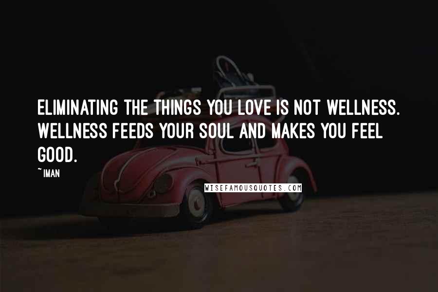 Iman Quotes: Eliminating the things you love is not wellness. Wellness feeds your soul and makes you feel good.
