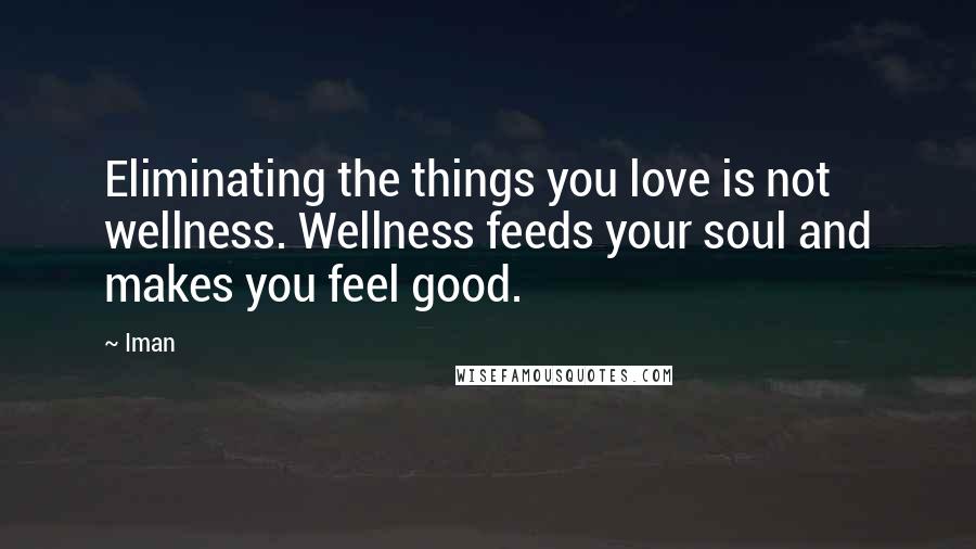 Iman Quotes: Eliminating the things you love is not wellness. Wellness feeds your soul and makes you feel good.