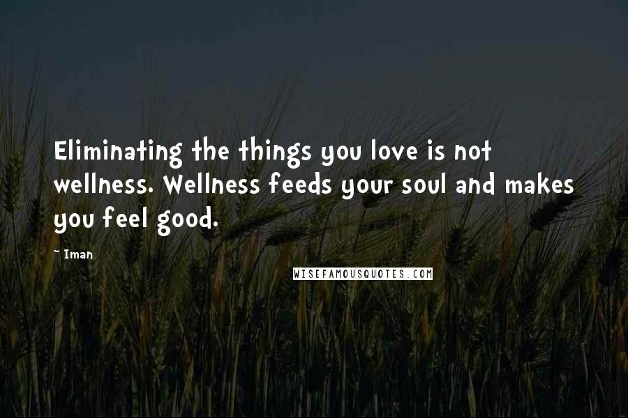 Iman Quotes: Eliminating the things you love is not wellness. Wellness feeds your soul and makes you feel good.