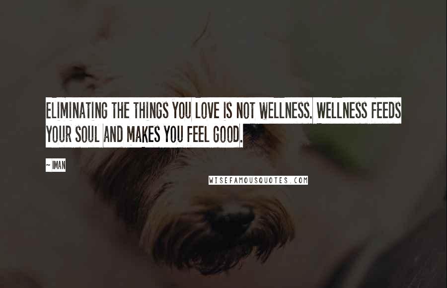 Iman Quotes: Eliminating the things you love is not wellness. Wellness feeds your soul and makes you feel good.