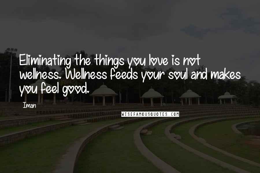 Iman Quotes: Eliminating the things you love is not wellness. Wellness feeds your soul and makes you feel good.