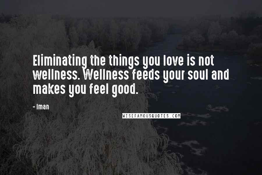 Iman Quotes: Eliminating the things you love is not wellness. Wellness feeds your soul and makes you feel good.