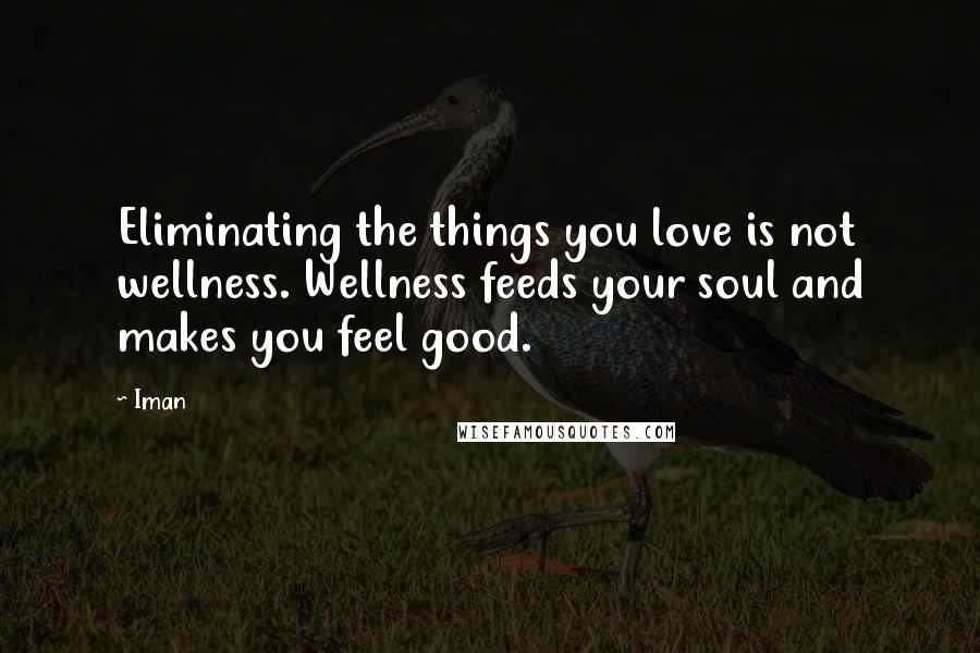 Iman Quotes: Eliminating the things you love is not wellness. Wellness feeds your soul and makes you feel good.