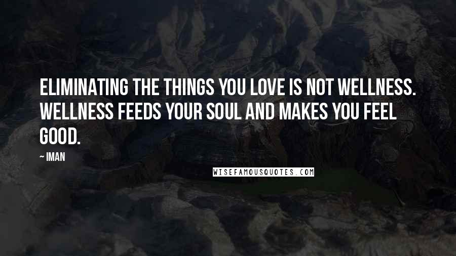 Iman Quotes: Eliminating the things you love is not wellness. Wellness feeds your soul and makes you feel good.