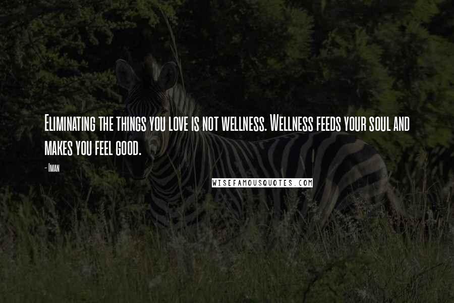 Iman Quotes: Eliminating the things you love is not wellness. Wellness feeds your soul and makes you feel good.
