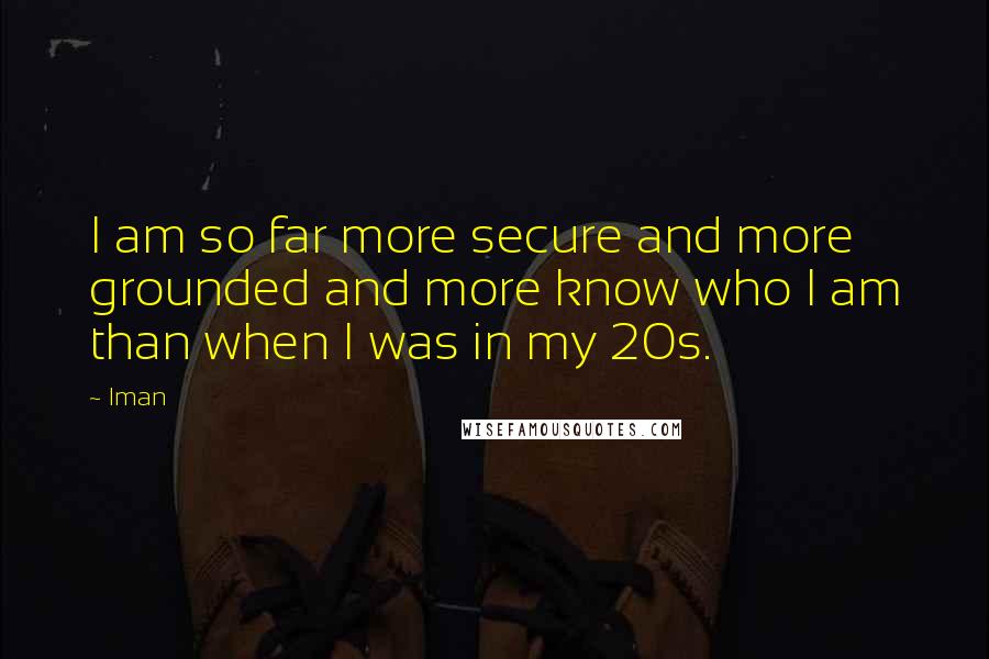 Iman Quotes: I am so far more secure and more grounded and more know who I am than when I was in my 20s.