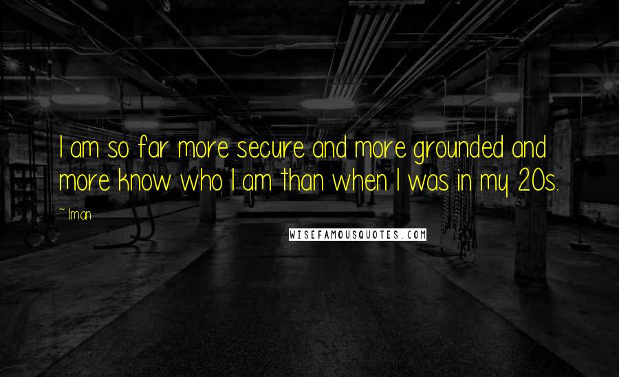 Iman Quotes: I am so far more secure and more grounded and more know who I am than when I was in my 20s.