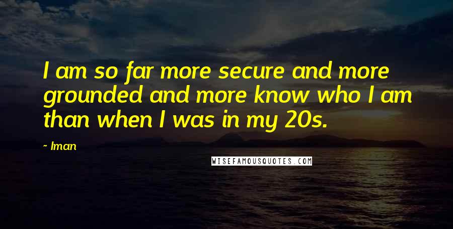 Iman Quotes: I am so far more secure and more grounded and more know who I am than when I was in my 20s.