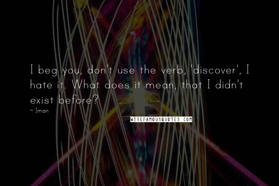 Iman Quotes: I beg you, don't use the verb, 'discover', I hate it. What does it mean, that I didn't exist before?