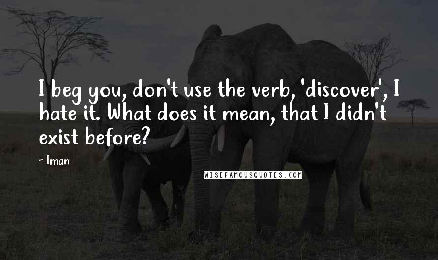 Iman Quotes: I beg you, don't use the verb, 'discover', I hate it. What does it mean, that I didn't exist before?