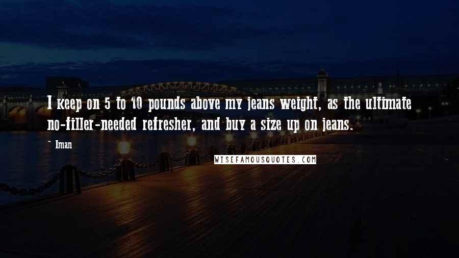 Iman Quotes: I keep on 5 to 10 pounds above my jeans weight, as the ultimate no-filler-needed refresher, and buy a size up on jeans.