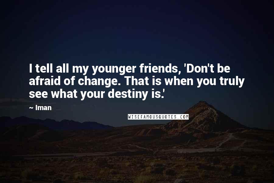 Iman Quotes: I tell all my younger friends, 'Don't be afraid of change. That is when you truly see what your destiny is.'