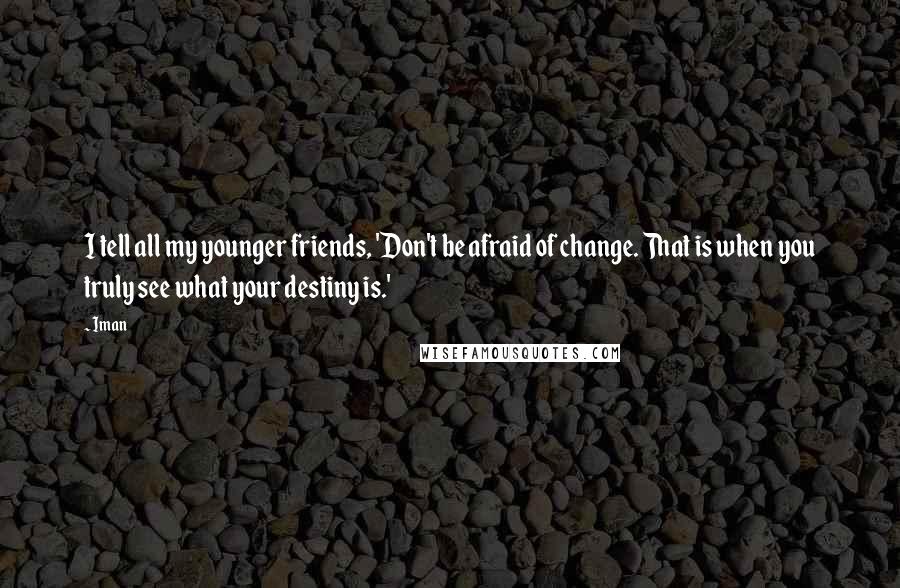 Iman Quotes: I tell all my younger friends, 'Don't be afraid of change. That is when you truly see what your destiny is.'