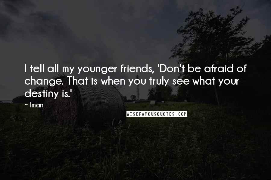 Iman Quotes: I tell all my younger friends, 'Don't be afraid of change. That is when you truly see what your destiny is.'