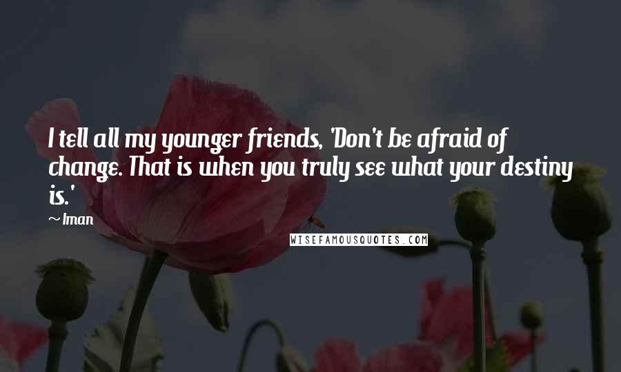 Iman Quotes: I tell all my younger friends, 'Don't be afraid of change. That is when you truly see what your destiny is.'