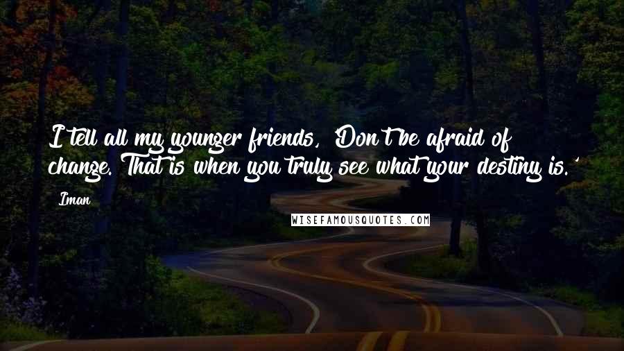 Iman Quotes: I tell all my younger friends, 'Don't be afraid of change. That is when you truly see what your destiny is.'